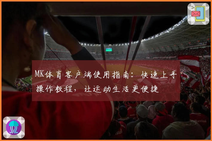 MK体育客户端使用指南：快速上手操作教程，让运动生活更便捷