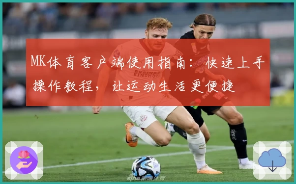 MK体育客户端使用指南：快速上手操作教程，让运动生活更便捷