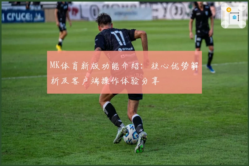 MK体育新版功能介绍：核心优势解析及客户端操作体验分享