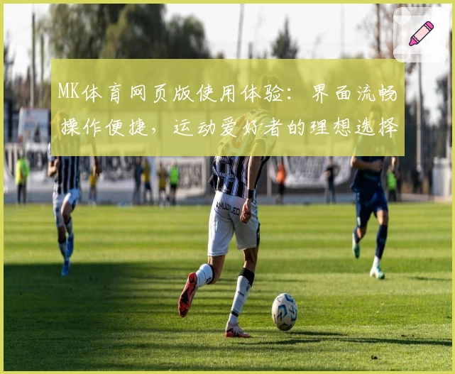 MK体育网页版使用体验：界面流畅操作便捷，运动爱好者的理想选择