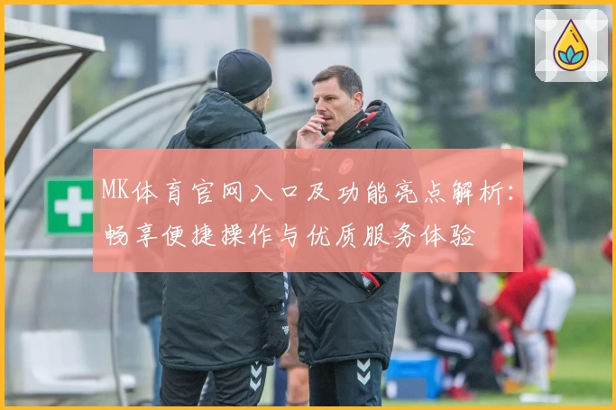 MK体育官网入口及功能亮点解析：畅享便捷操作与优质服务体验