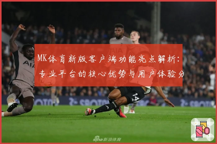 MK体育新版客户端功能亮点解析：专业平台的核心优势与用户体验分享