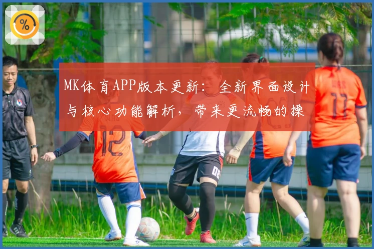MK体育APP版本更新：全新界面设计与核心功能解析，带来更流畅的操作体验