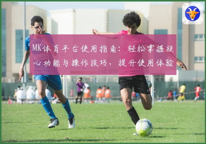 MK体育平台使用指南：轻松掌握核心功能与操作技巧，提升使用体验