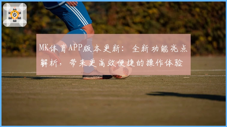 MK体育APP版本更新：全新功能亮点解析，带来更高效便捷的操作体验