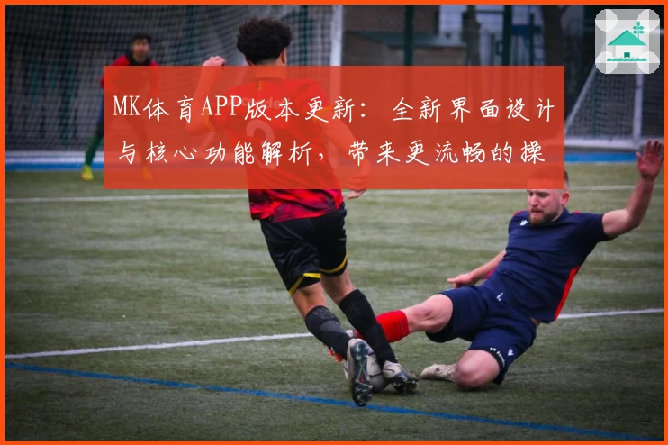 MK体育APP版本更新：全新界面设计与核心功能解析，带来更流畅的操作体验