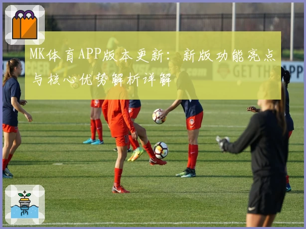 MK体育APP版本更新：新版功能亮点与核心优势解析详解