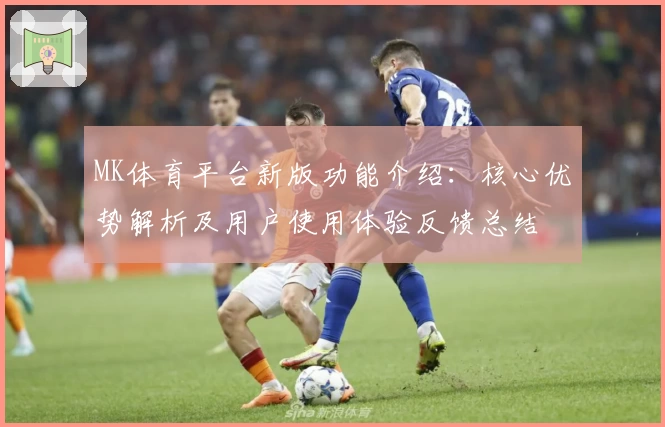 MK体育平台新版功能介绍：核心优势解析及用户使用体验反馈总结
