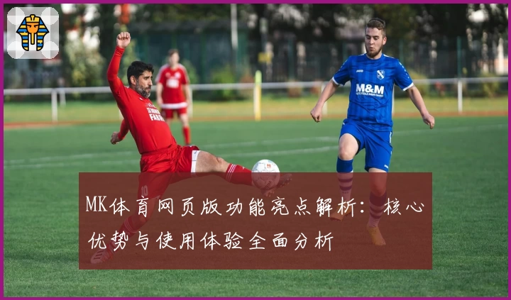 MK体育网页版功能亮点解析：核心优势与使用体验全面分析