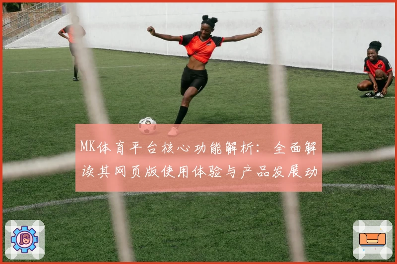 MK体育平台核心功能解析：全面解读其网页版使用体验与产品发展动态