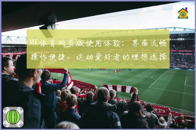 MK体育网页版使用体验：界面流畅操作便捷，运动爱好者的理想选择