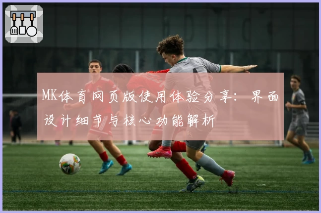 MK体育网页版使用体验分享：界面设计细节与核心功能解析