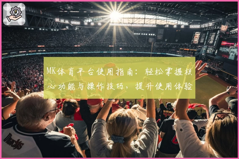 MK体育平台使用指南：轻松掌握核心功能与操作技巧，提升使用体验