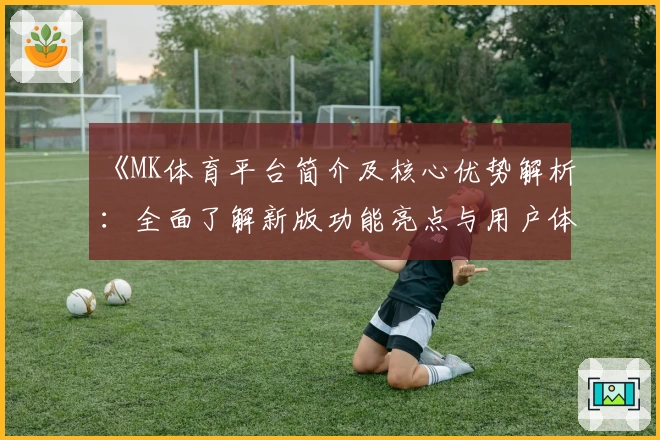 《MK体育平台简介及核心优势解析：全面了解新版功能亮点与用户体验》