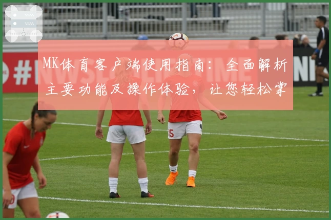 MK体育客户端使用指南：全面解析主要功能及操作体验，让您轻松掌握运动赛事尽在掌控