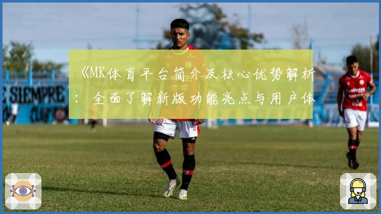 《MK体育平台简介及核心优势解析：全面了解新版功能亮点与用户体验》
